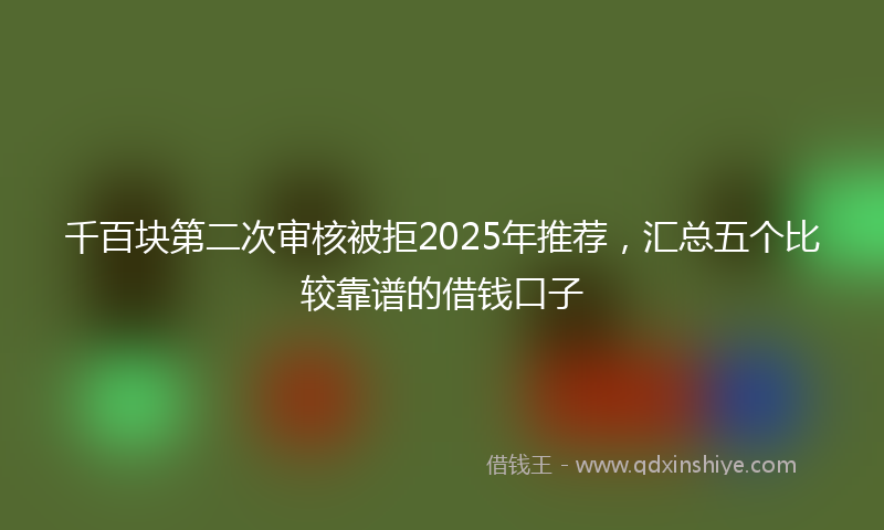 千百块第二次审核被拒2025年推荐，汇总五个比较靠谱的借钱口子