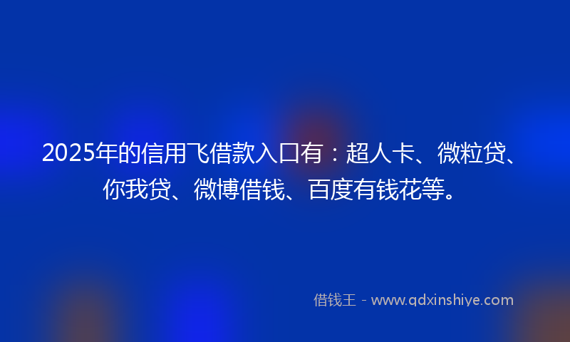 2025年的信用飞借款入口有：超人卡、微粒贷、你我贷、微博借钱、百度有钱花等。