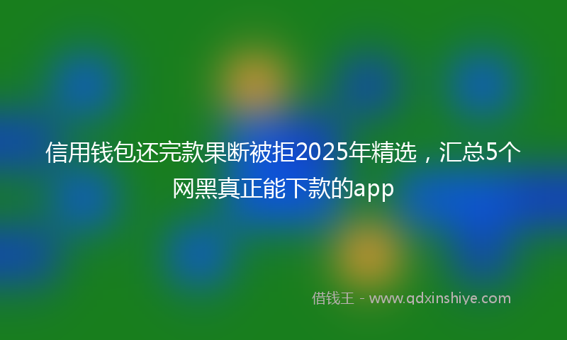 信用钱包还完款果断被拒2025年精选，汇总5个网黑真正能下款的app