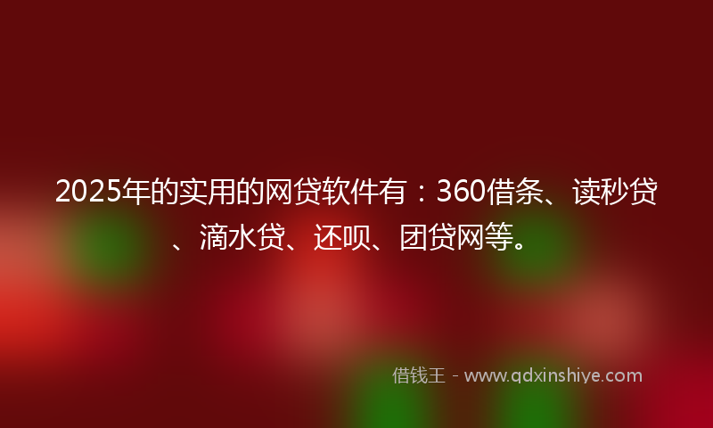2025年的实用的网贷软件有：360借条、读秒贷、滴水贷、还呗、团贷网等。