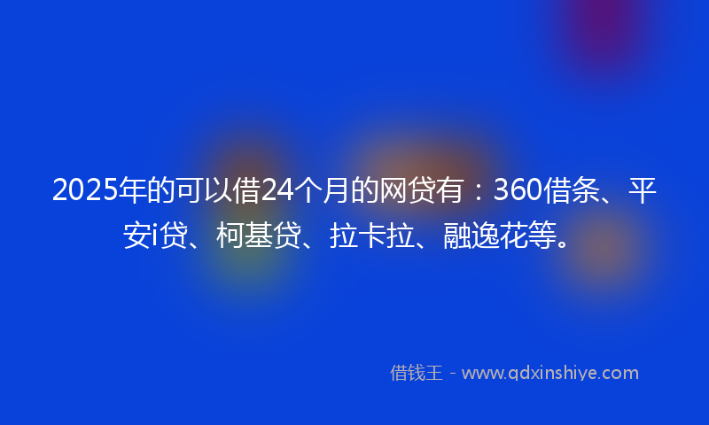 2025年的可以借24个月的网贷有：360借条、平安i贷、柯基贷、拉卡拉、融逸花等。