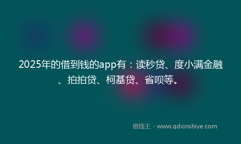 2025年的借到钱的app有：读秒贷、度小满金融、拍拍贷、柯基贷、省呗等。