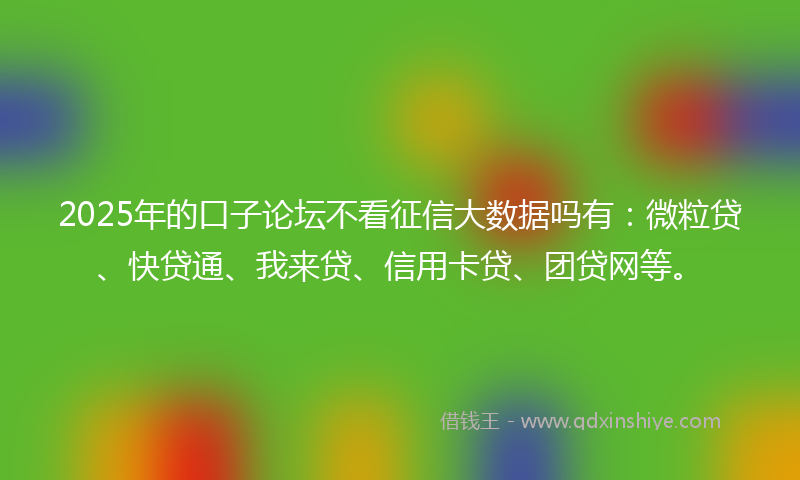 2025年的口子论坛不看征信大数据吗有：微粒贷、快贷通、我来贷、信用卡贷、团贷网等。