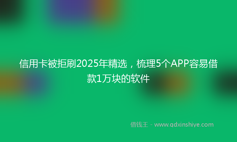 信用卡被拒刷2025年精选，梳理5个APP容易借款1万块的软件
