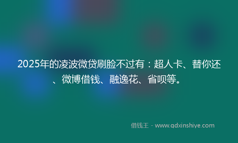2025年的凌波微贷刷脸不过有：超人卡、替你还、微博借钱、融逸花、省呗等。