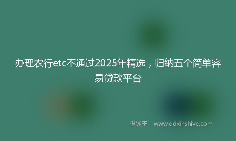 办理农行etc不通过2025年精选，归纳五个简单容易贷款平台