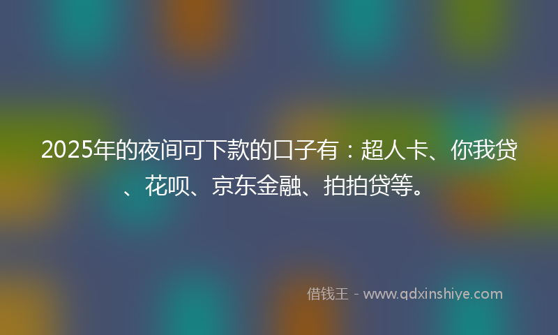 2025年的夜间可下款的口子有：超人卡、你我贷、花呗、京东金融、拍拍贷等。