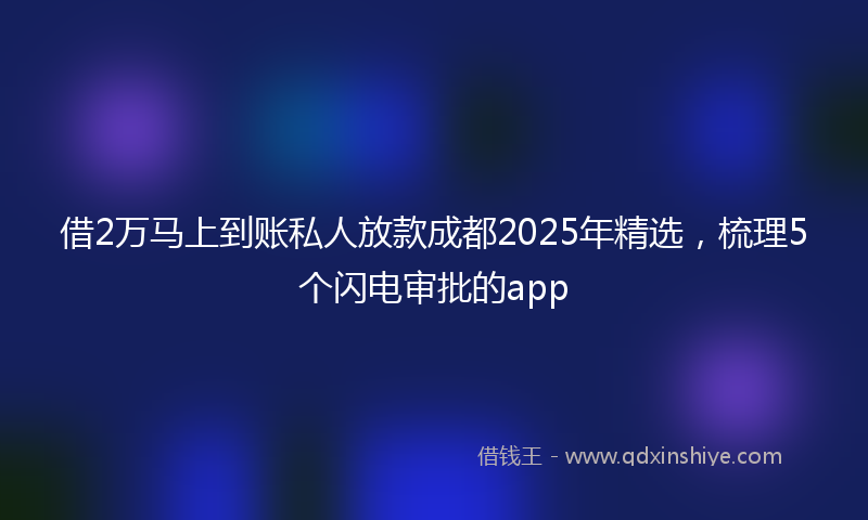 借2万马上到账私人放款成都2025年精选，梳理5个闪电审批的app