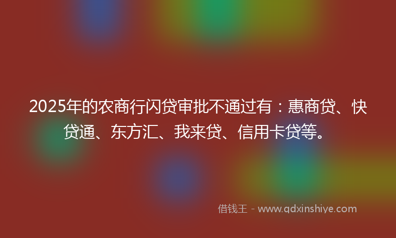 2025年的农商行闪贷审批不通过有：惠商贷、快贷通、东方汇、我来贷、信用卡贷等。