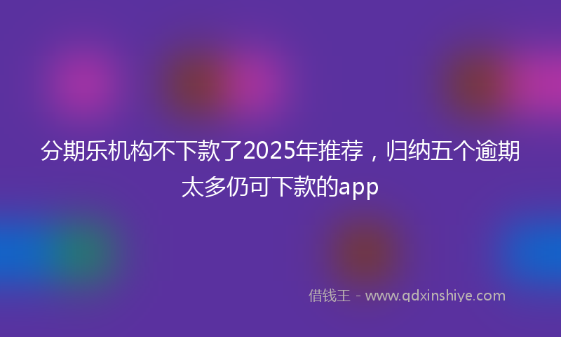 分期乐机构不下款了2025年推荐，归纳五个逾期太多仍可下款的app