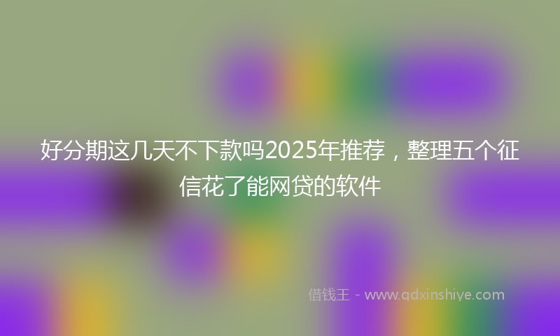 好分期这几天不下款吗2025年推荐，整理五个征信花了能网贷的软件