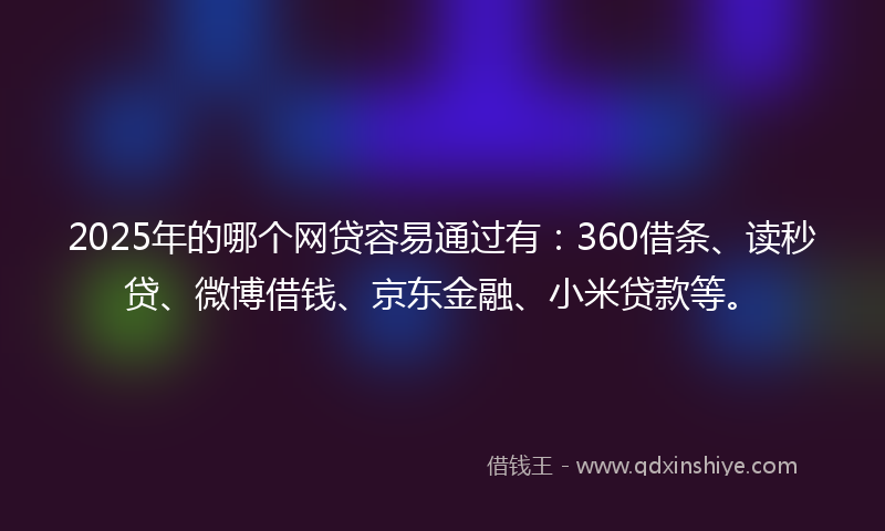 2025年的哪个网贷容易通过有：360借条、读秒贷、微博借钱、京东金融、小米贷款等。