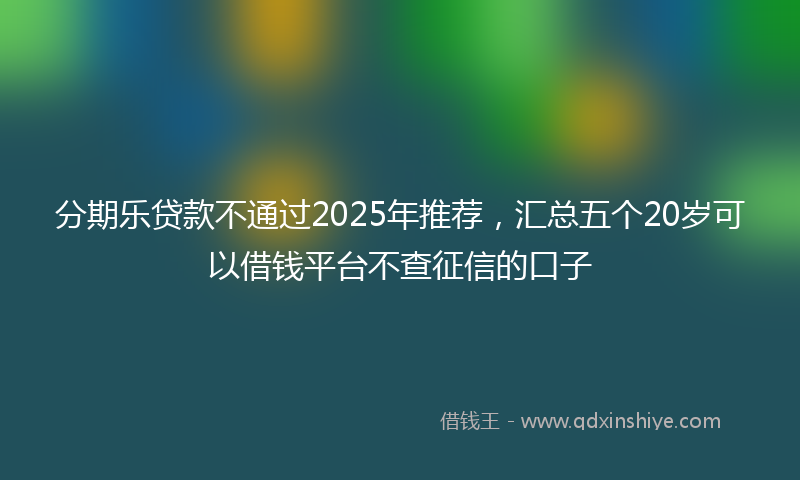 分期乐贷款不通过2025年推荐，汇总五个20岁可以借钱平台不查征信的口子