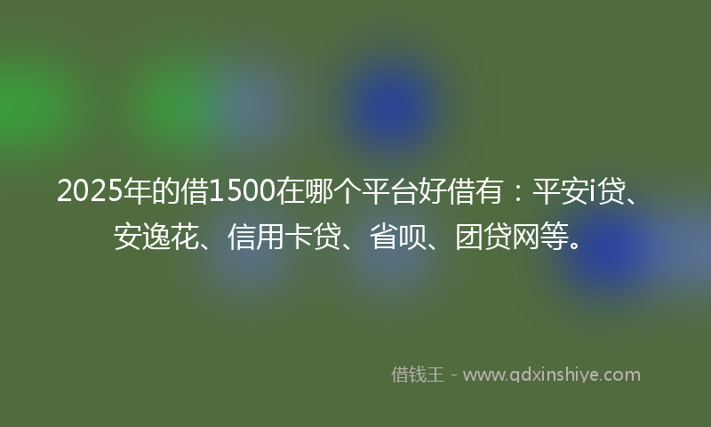 2025年的借1500在哪个平台好借有：平安i贷、安逸花、信用卡贷、省呗、团贷网等。