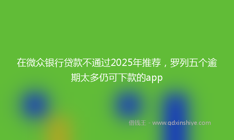 在微众银行贷款不通过2025年推荐，罗列五个逾期太多仍可下款的app