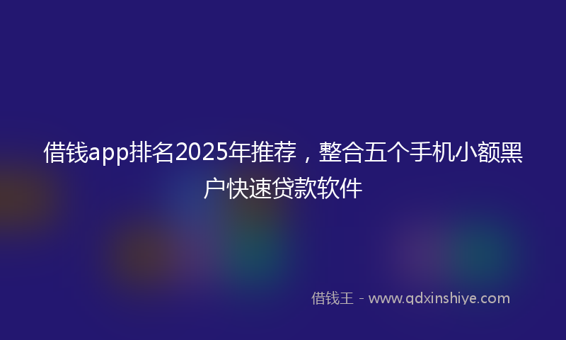 借钱app排名2025年推荐，整合五个手机小额黑户快速贷款软件
