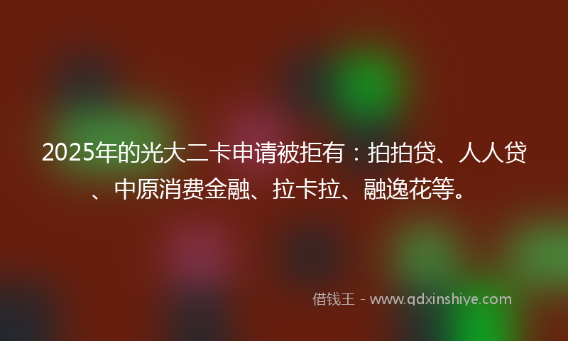 2025年的光大二卡申请被拒有：拍拍贷、人人贷、中原消费金融、拉卡拉、融逸花等。