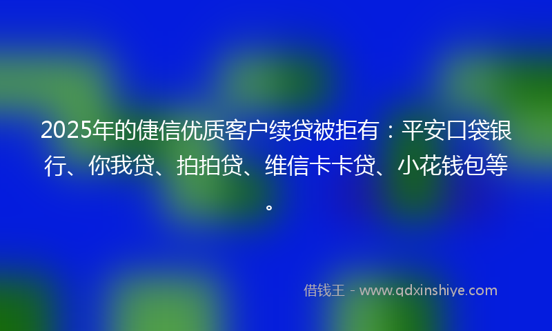 2025年的倢信优质客户续贷被拒有：平安口袋银行、你我贷、拍拍贷、维信卡卡贷、小花钱包等。