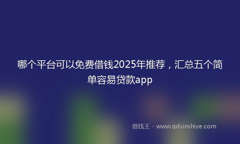 哪个平台可以免费借钱2025年推荐，汇总五个简单容易贷款app