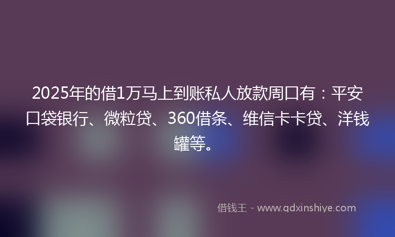 2025年的借1万马上到账私人放款周口有：平安口袋银行、微粒贷、360借条、维信卡卡贷、洋钱罐等。