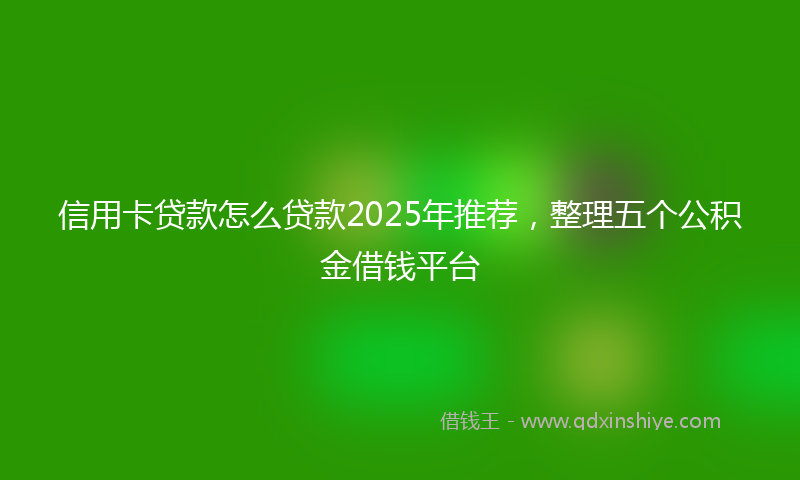 信用卡贷款怎么贷款2025年推荐，整理五个公积金借钱平台