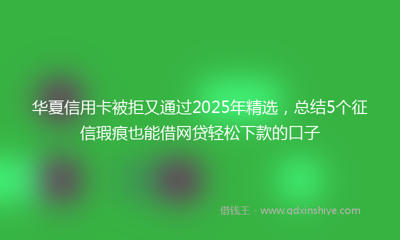 华夏信用卡被拒又通过2025年精选，总结5个征信瑕疵也能借网贷轻松下款的口子