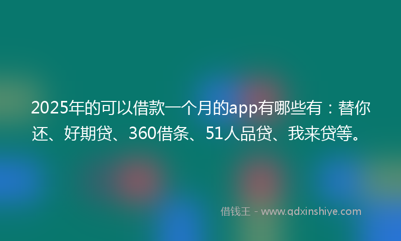 2025年的可以借款一个月的app有哪些有：替你还、好期贷、360借条、51人品贷、我来贷等。
