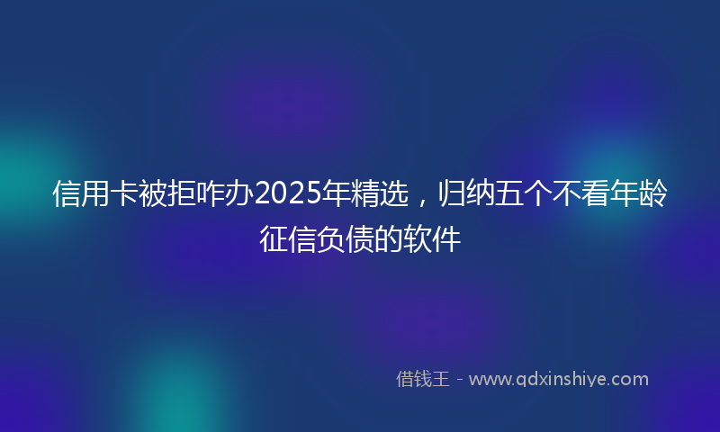 信用卡被拒咋办2025年精选，归纳五个不看年龄征信负债的软件