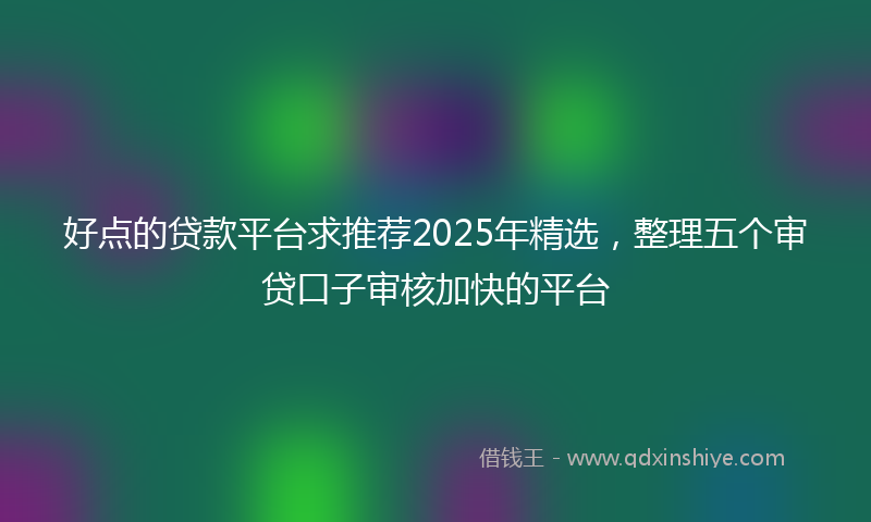 好点的贷款平台求推荐2025年精选，整理五个审贷口子审核加快的平台