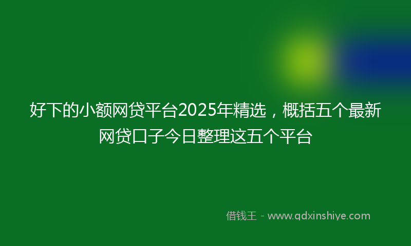 好下的小额网贷平台2025年精选，概括五个最新网贷口子今日整理这五个平台