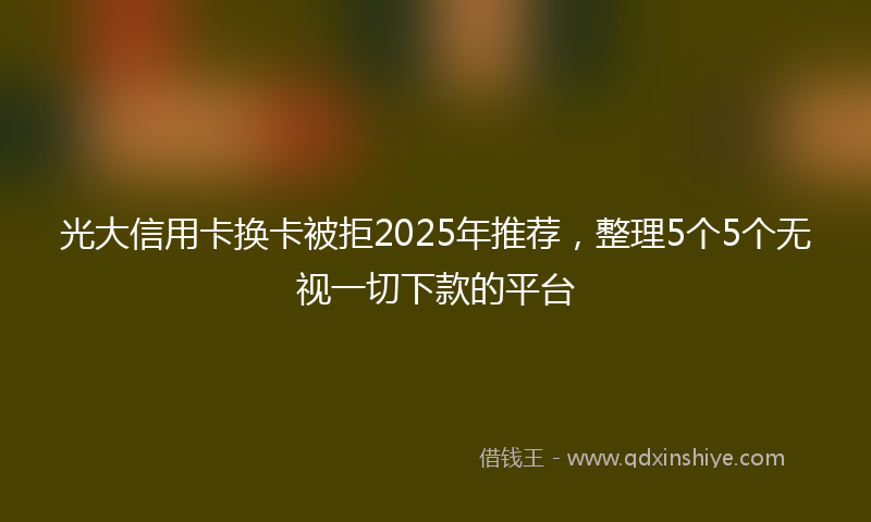 光大信用卡换卡被拒2025年推荐，整理5个5个无视一切下款的平台