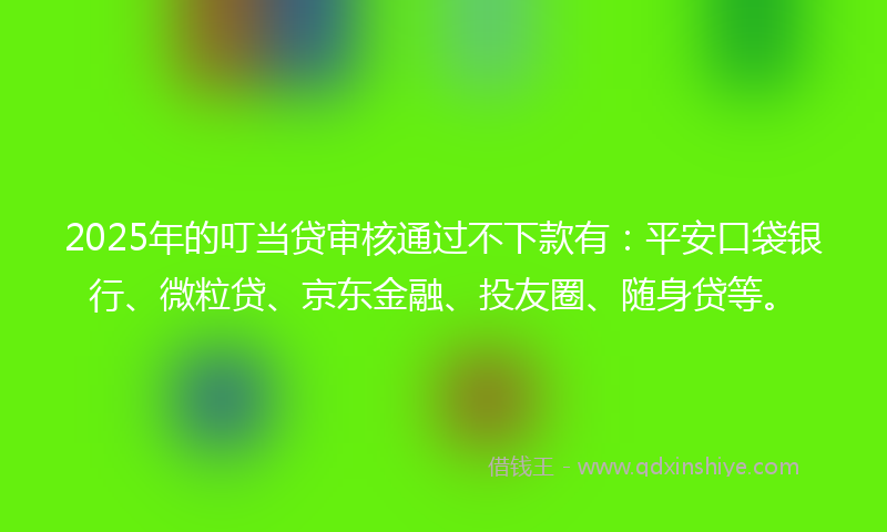 2025年的叮当贷审核通过不下款有：平安口袋银行、微粒贷、京东金融、投友圈、随身贷等。