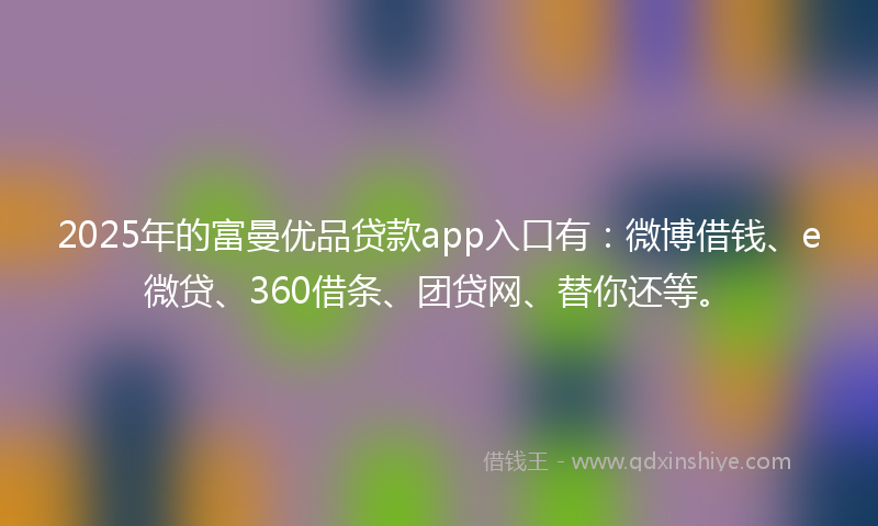 2025年的富曼优品贷款app入口有：微博借钱、e微贷、360借条、团贷网、替你还等。