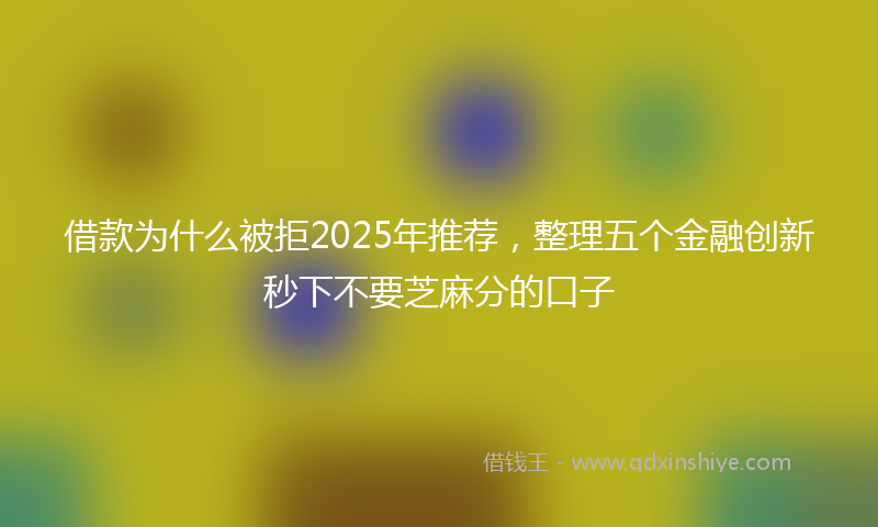 借款为什么被拒2025年推荐，整理五个金融创新秒下不要芝麻分的口子