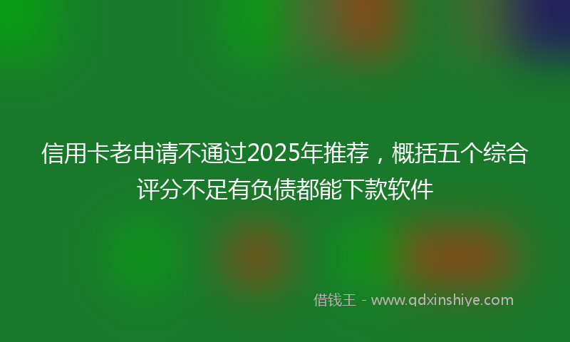 信用卡老申请不通过2025年推荐，概括五个综合评分不足有负债都能下款软件