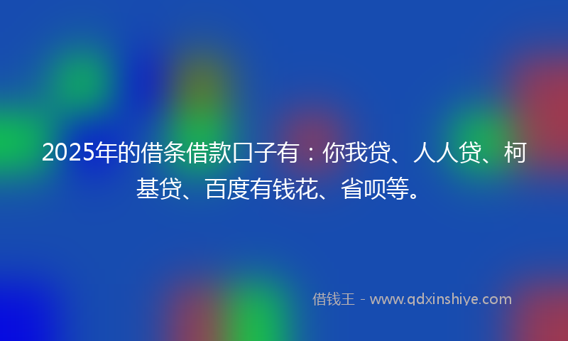 2025年的借条借款口子有：你我贷、人人贷、柯基贷、百度有钱花、省呗等。