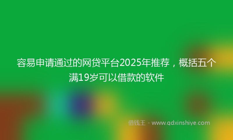 容易申请通过的网贷平台2025年推荐，概括五个满19岁可以借款的软件