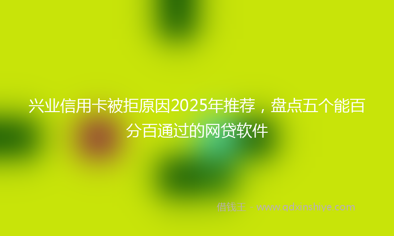 兴业信用卡被拒原因2025年推荐，盘点五个能百分百通过的网贷软件