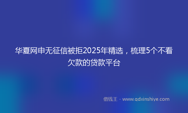华夏网申无征信被拒2025年精选，梳理5个不看欠款的贷款平台