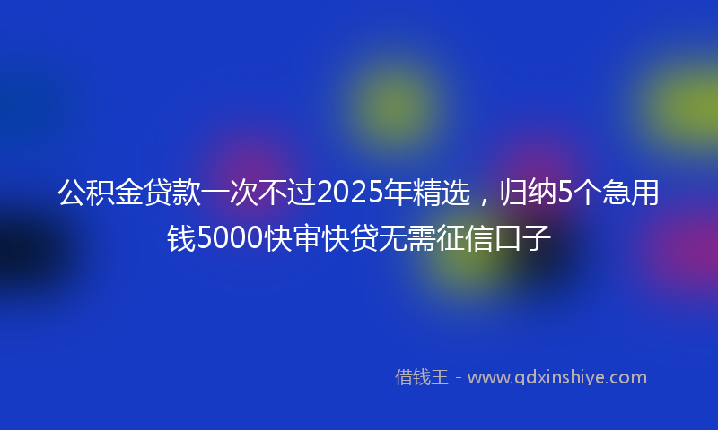 公积金贷款一次不过2025年精选，归纳5个急用钱5000快审快贷无需征信口子