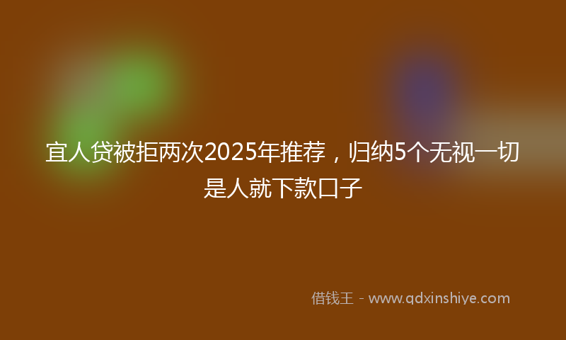宜人贷被拒两次2025年推荐，归纳5个无视一切是人就下款口子