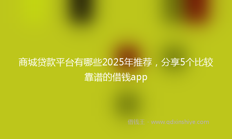 商城贷款平台有哪些2025年推荐，分享5个比较靠谱的借钱app