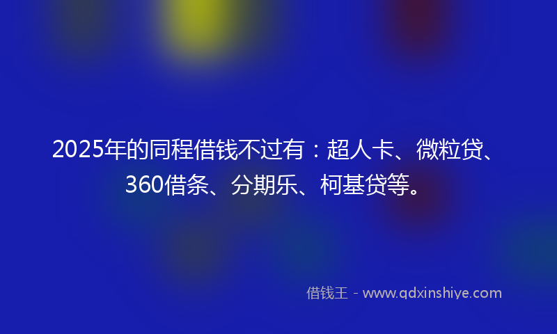 2025年的同程借钱不过有：超人卡、微粒贷、360借条、分期乐、柯基贷等。