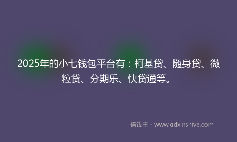 2025年的小七钱包平台有：柯基贷、随身贷、微粒贷、分期乐、快贷通等。