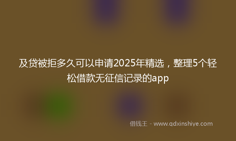 及贷被拒多久可以申请2025年精选，整理5个轻松借款无征信记录的app