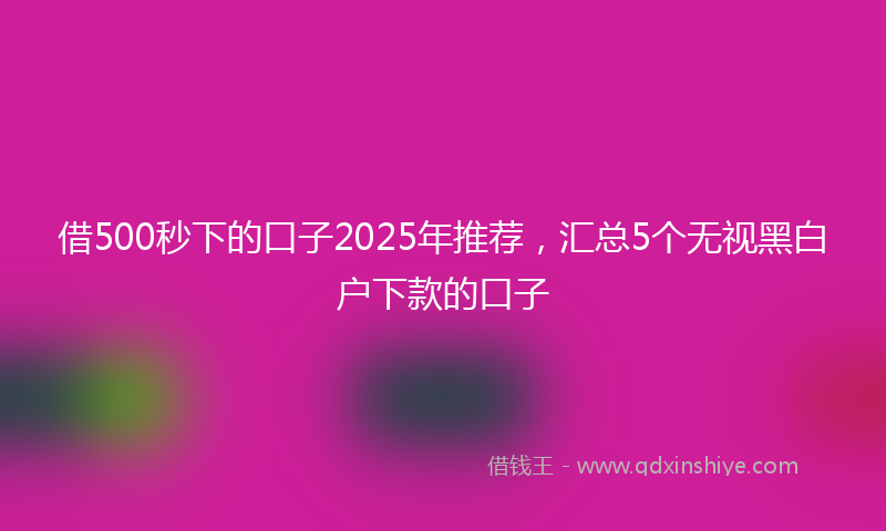 借500秒下的口子2025年推荐，汇总5个无视黑白户下款的口子