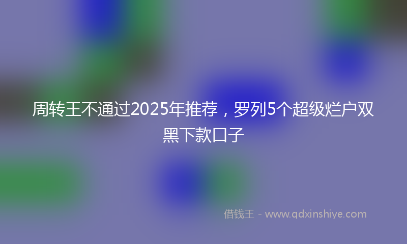 周转王不通过2025年推荐，罗列5个超级烂户双黑下款口子