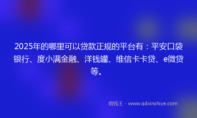 2025年的哪里可以贷款正规的平台有：平安口袋银行、度小满金融、洋钱罐、维信卡卡贷、e微贷等。
