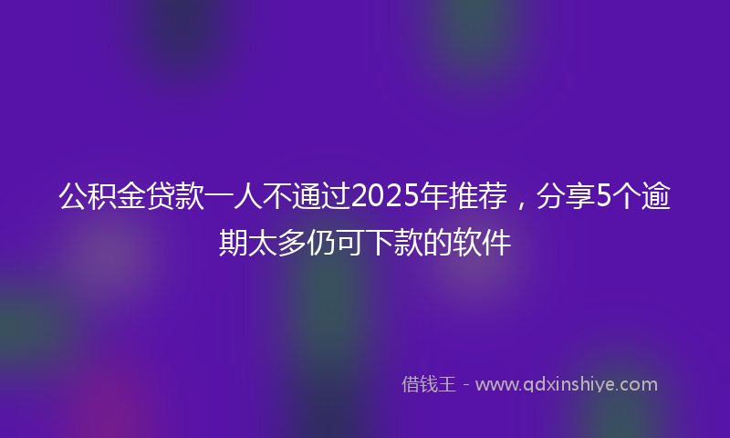 公积金贷款一人不通过2025年推荐，分享5个逾期太多仍可下款的软件