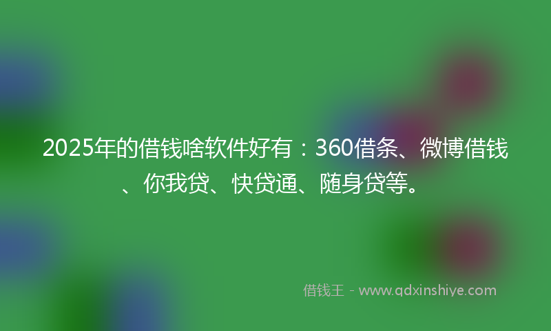 2025年的借钱啥软件好有：360借条、微博借钱、你我贷、快贷通、随身贷等。
